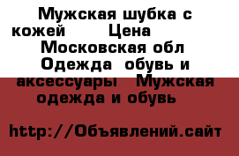 Мужская шубка с кожей!!!  › Цена ­ 20 000 - Московская обл. Одежда, обувь и аксессуары » Мужская одежда и обувь   